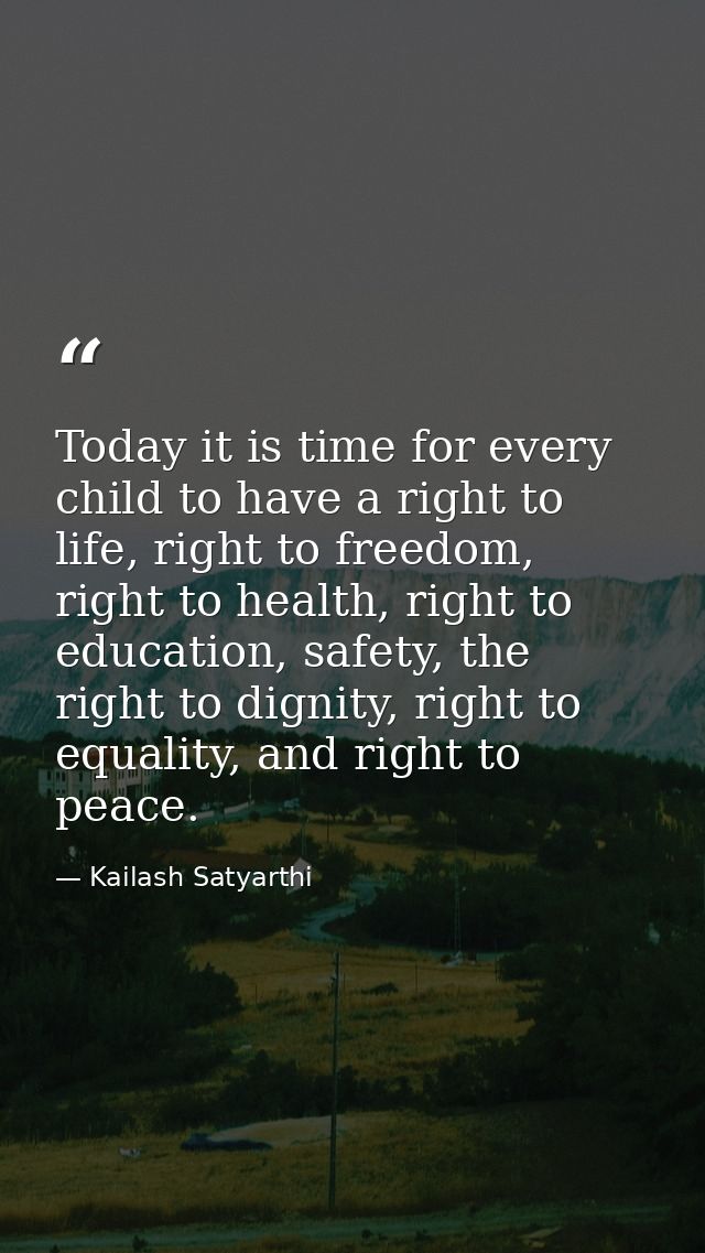 Today it is time for every child to have a right to life, right to freedom, right to health, right to education, safety, — Kailash Satyarthi