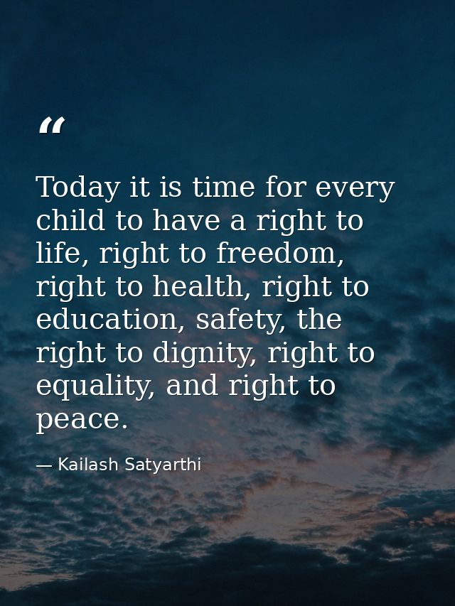 Today it is time for every child to have a right to life, right to freedom, right to health, right to education, safety, — Kailash Satyarthi