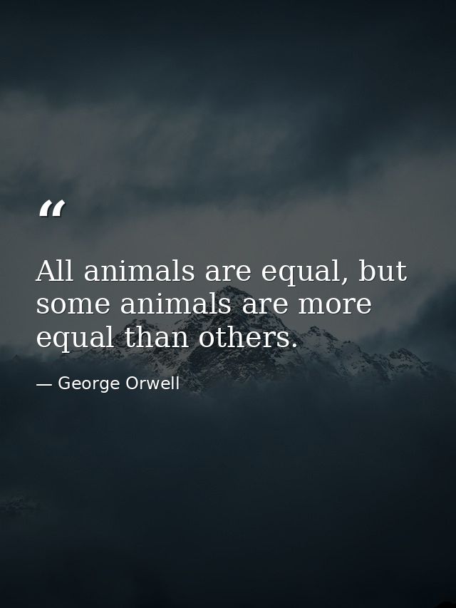 All animals are equal, but some animals are more equal than others. — George Orwell