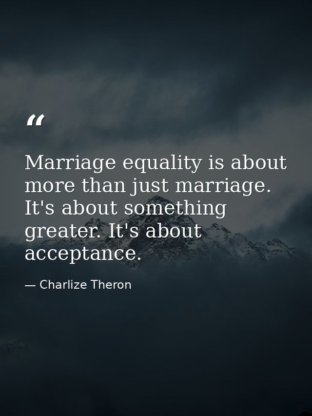 Marriage equality is about more than just marriage. It's about something greater. It's about acceptance. — Charlize Theron