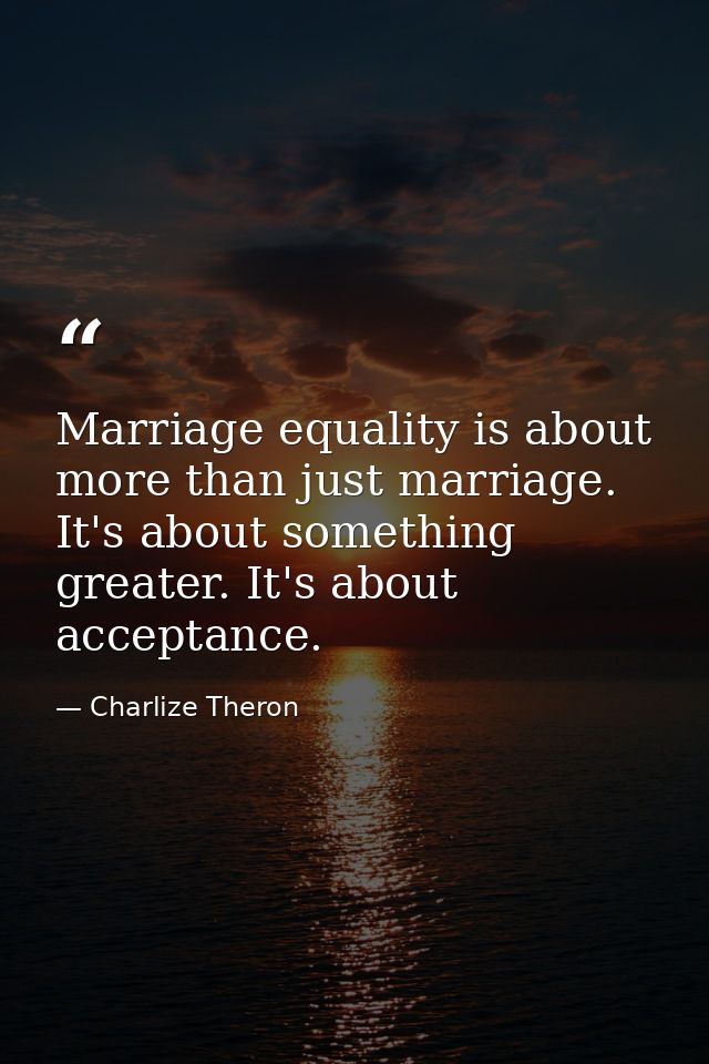 Marriage equality is about more than just marriage. It's about something greater. It's about acceptance. — Charlize Theron