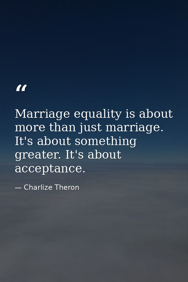 Marriage equality is about more than just marriage. It's about something greater. It's about acceptance. — Charlize Theron