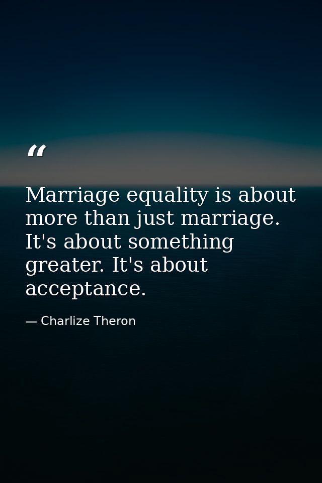 Marriage equality is about more than just marriage. It's about something greater. It's about acceptance. — Charlize Theron