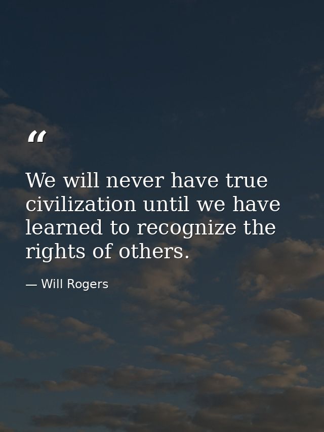 We will never have true civilization until we have learned to recognize the rights of others. — Will Rogers