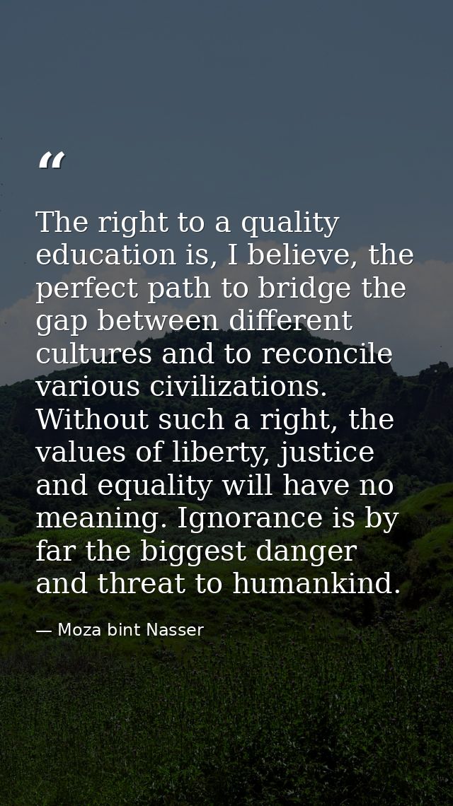 The right to a quality education is, I believe, the perfect path to bridge the gap between different cultures and to rec — Moza bint Nasser