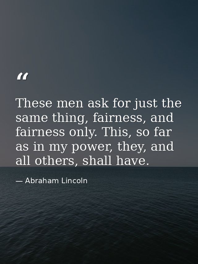 These men ask for just the same thing, fairness, and fairness only. This, so far as in my power, they, and all others, s — Abraham Lincoln