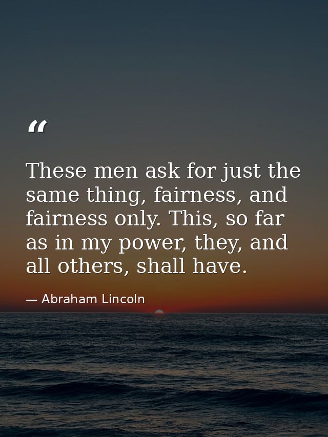 These men ask for just the same thing, fairness, and fairness only. This, so far as in my power, they, and all others, s — Abraham Lincoln