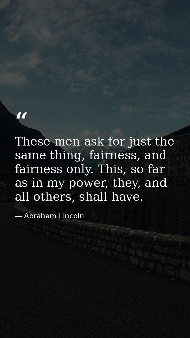 These men ask for just the same thing, fairness, and fairness only. This, so far as in my power, they, and all others, s — Abraham Lincoln