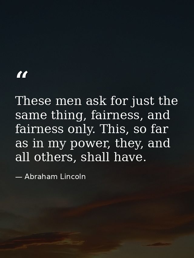 These men ask for just the same thing, fairness, and fairness only. This, so far as in my power, they, and all others, s — Abraham Lincoln