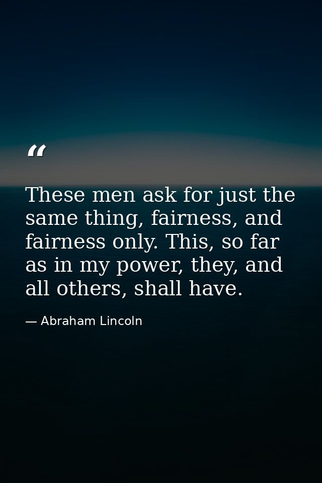 These men ask for just the same thing, fairness, and fairness only. This, so far as in my power, they, and all others, s — Abraham Lincoln