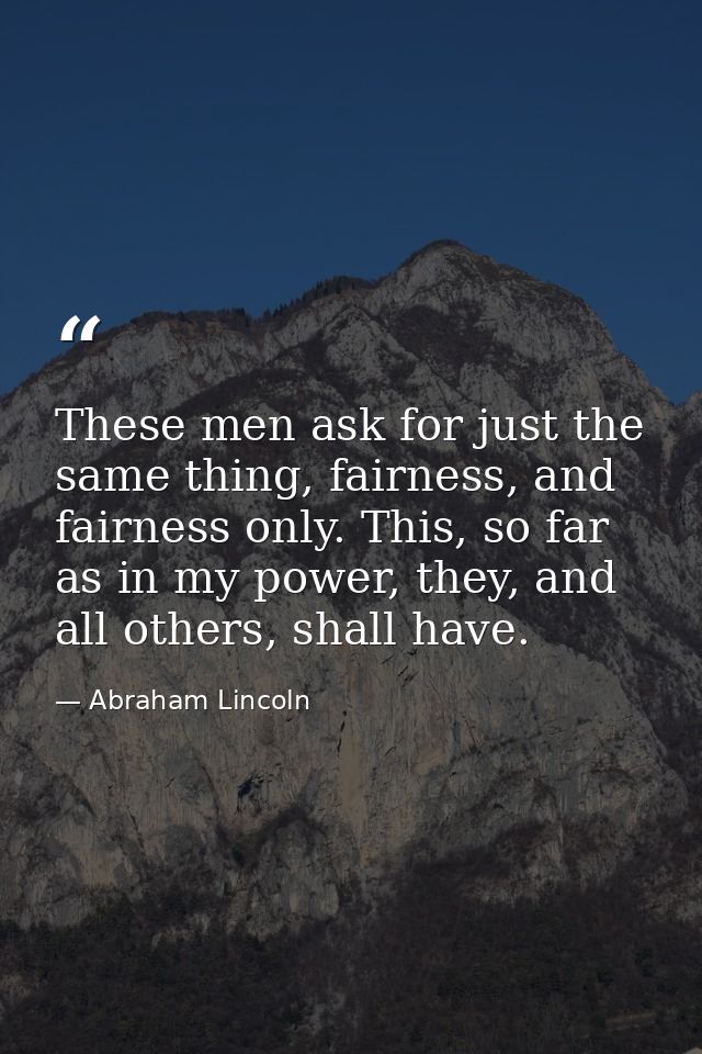 These men ask for just the same thing, fairness, and fairness only. This, so far as in my power, they, and all others, s — Abraham Lincoln