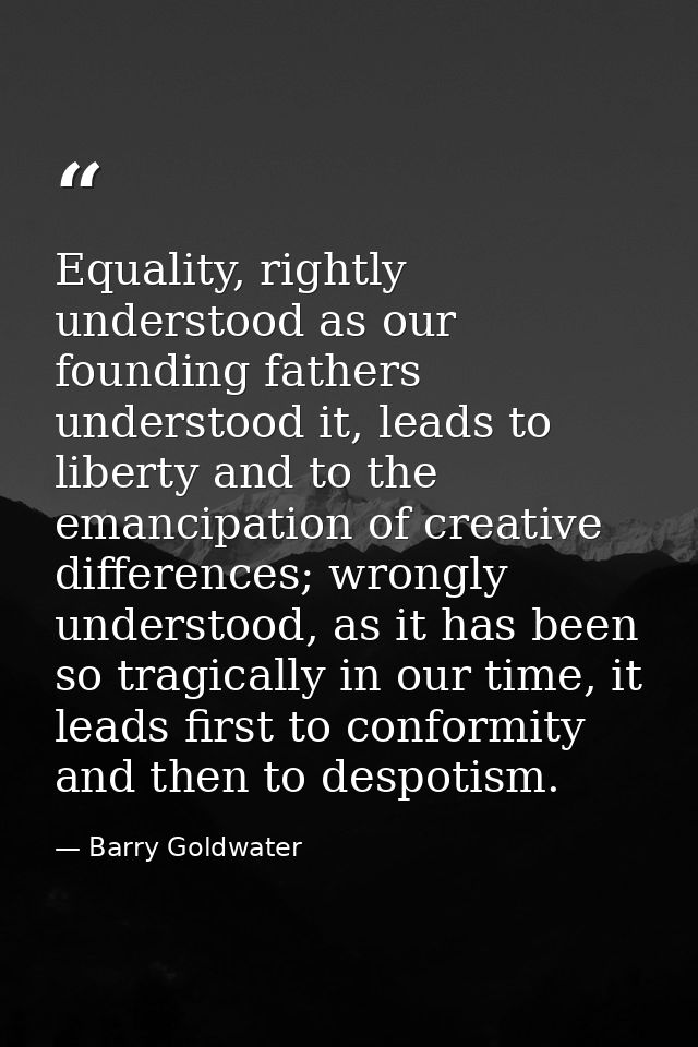 Equality, rightly understood as our founding fathers understood it, leads to liberty and to the emancipation of creative — Barry Goldwater