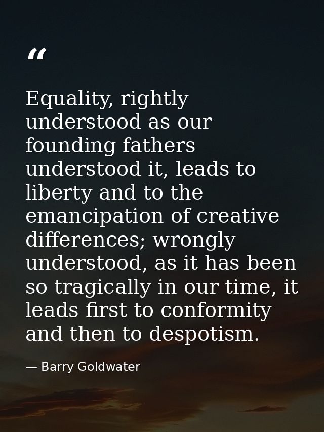 Equality, rightly understood as our founding fathers understood it, leads to liberty and to the emancipation of creative — Barry Goldwater