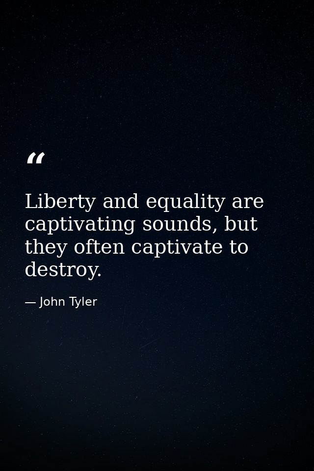 Liberty and equality are captivating sounds, but they often captivate to destroy. — John Tyler