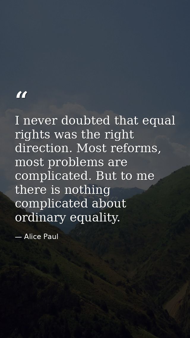 I never doubted that equal rights was the right direction. Most reforms, most problems are complicated. But to me there  — Alice Paul