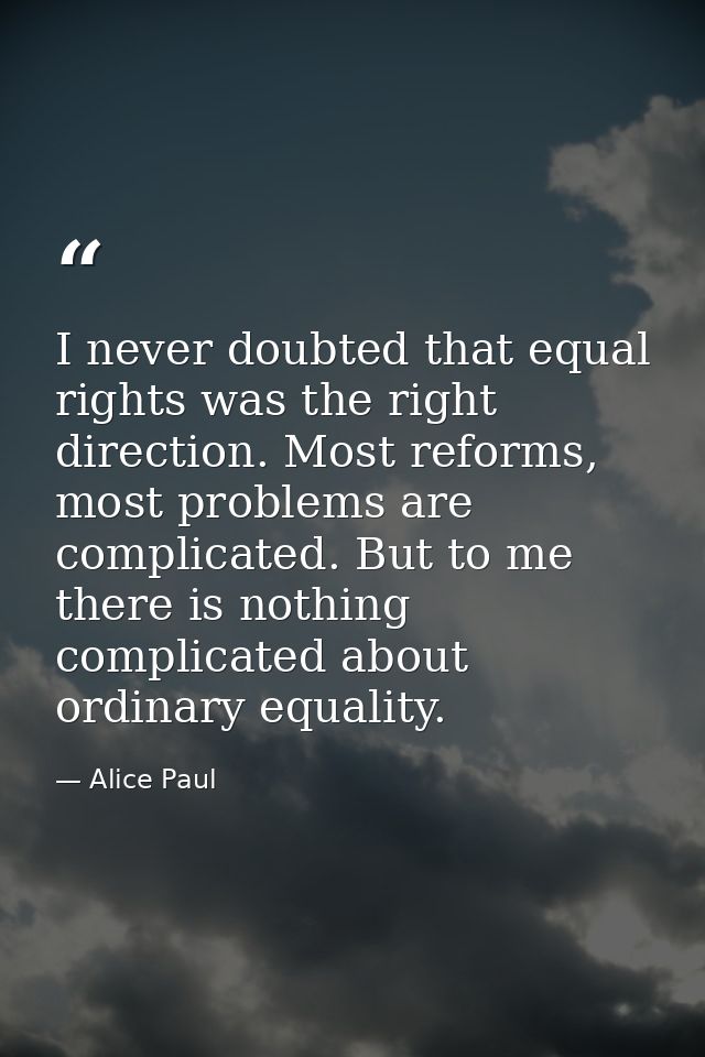 I never doubted that equal rights was the right direction. Most reforms, most problems are complicated. But to me there  — Alice Paul
