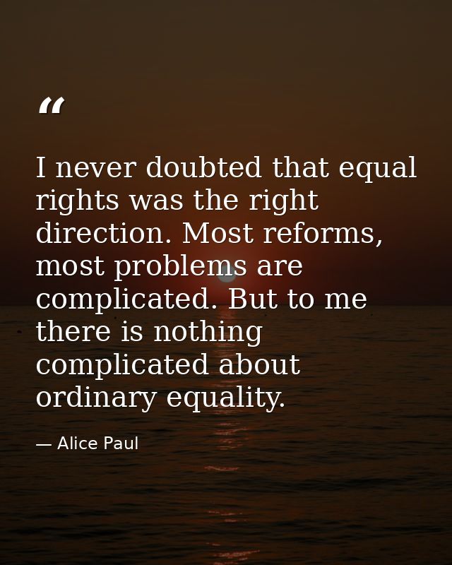 I never doubted that equal rights was the right direction. Most reforms, most problems are complicated. But to me there  — Alice Paul