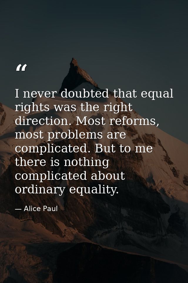 I never doubted that equal rights was the right direction. Most reforms, most problems are complicated. But to me there  — Alice Paul