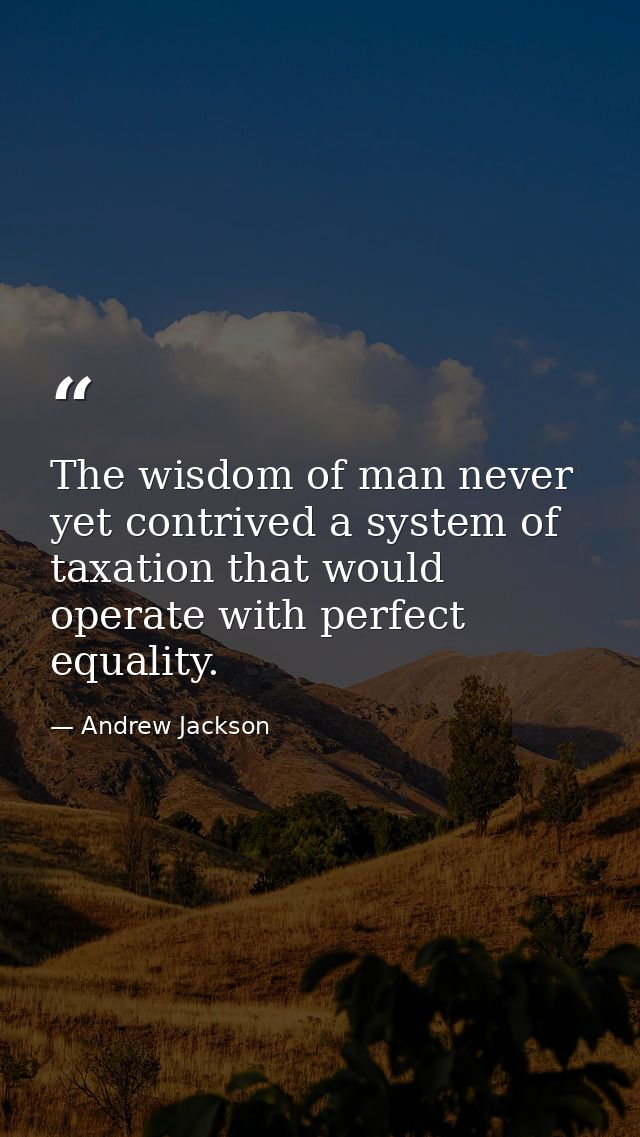 The wisdom of man never yet contrived a system of taxation that would operate with perfect equality. — Andrew Jackson