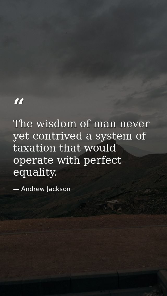 The wisdom of man never yet contrived a system of taxation that would operate with perfect equality. — Andrew Jackson