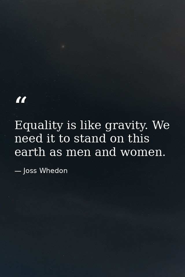 Equality is like gravity. We need it to stand on this earth as men and women. — Joss Whedon