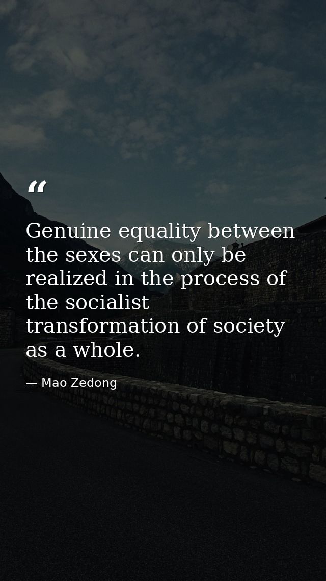 Genuine equality between the sexes can only be realized in the process of the socialist transformation of society as a w — Mao Zedong