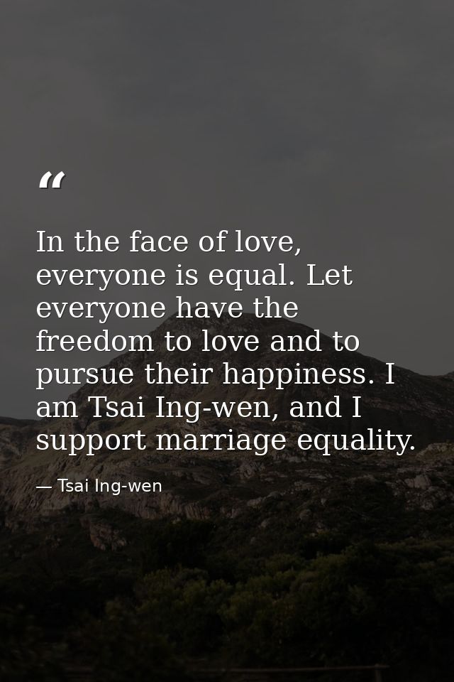 In the face of love, everyone is equal. Let everyone have the freedom to love and to pursue their happiness. I am Tsai I — Tsai Ing-wen