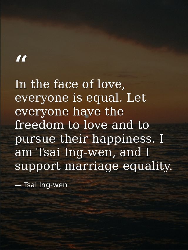In the face of love, everyone is equal. Let everyone have the freedom to love and to pursue their happiness. I am Tsai I — Tsai Ing-wen