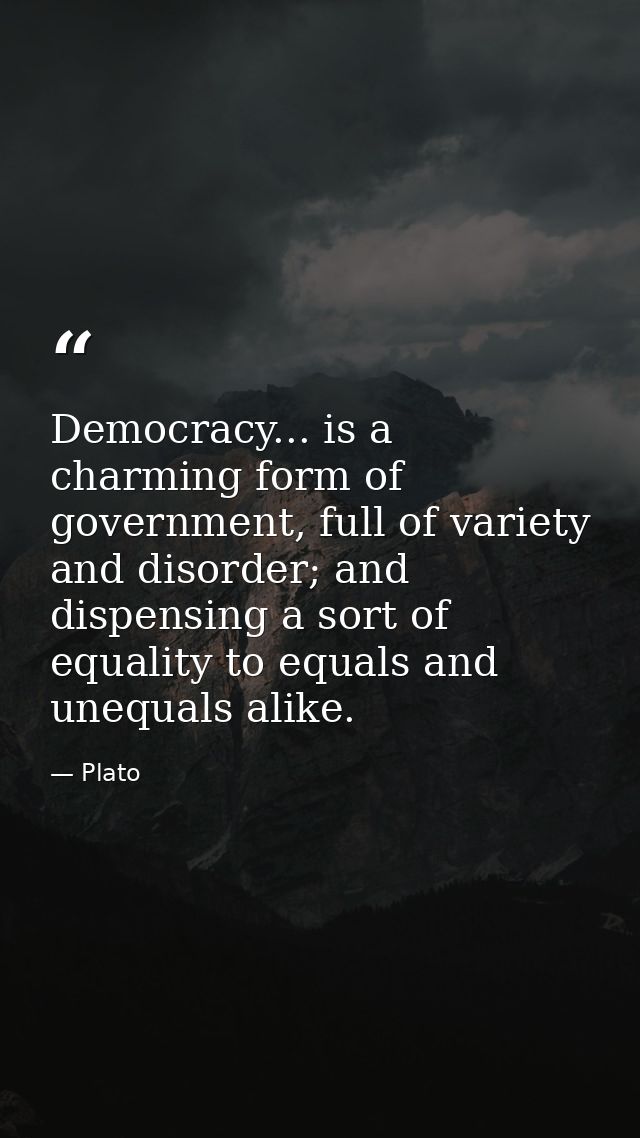 Democracy... is a charming form of government, full of variety and disorder; and dispensing a sort of equality to equals — Plato
