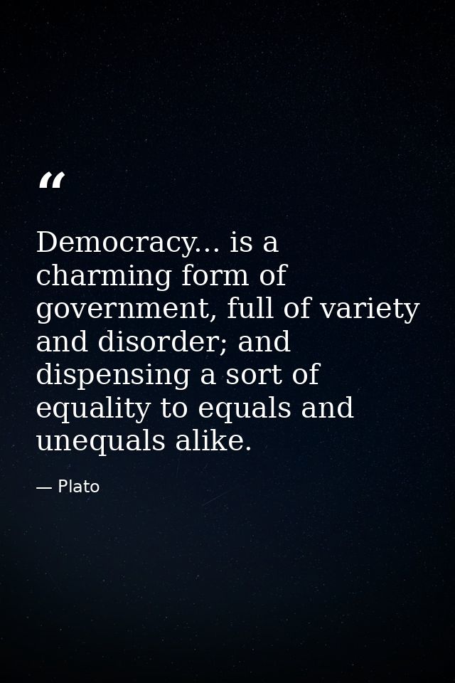 Democracy... is a charming form of government, full of variety and disorder; and dispensing a sort of equality to equals — Plato