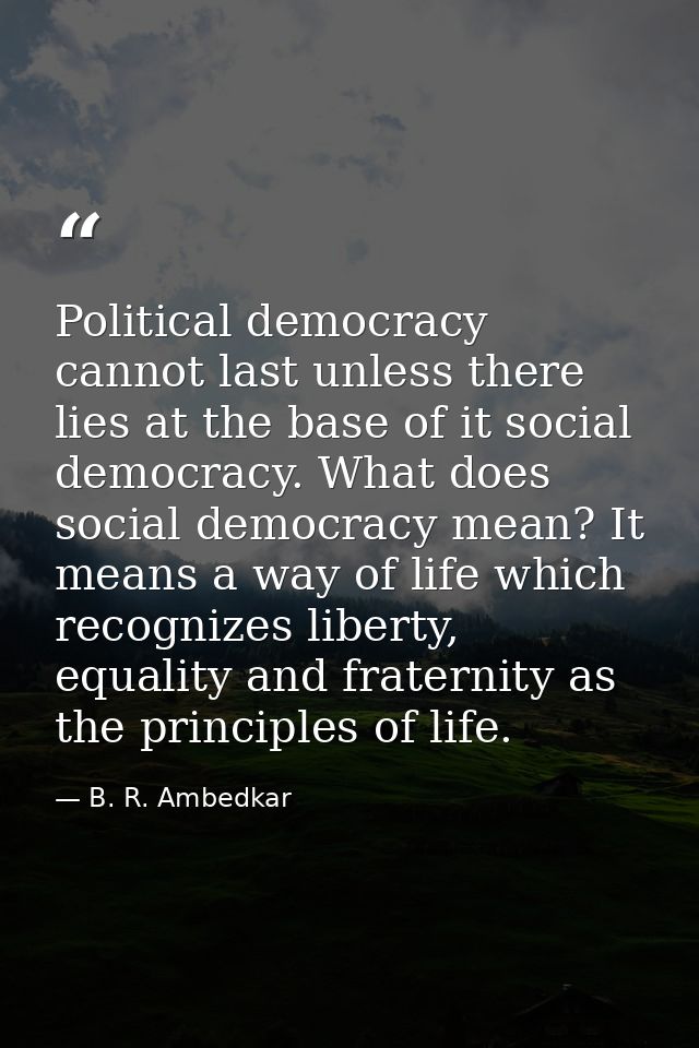 Political democracy cannot last unless there lies at the base of it social democracy. What does social democracy mean? I — B. R. Ambedkar