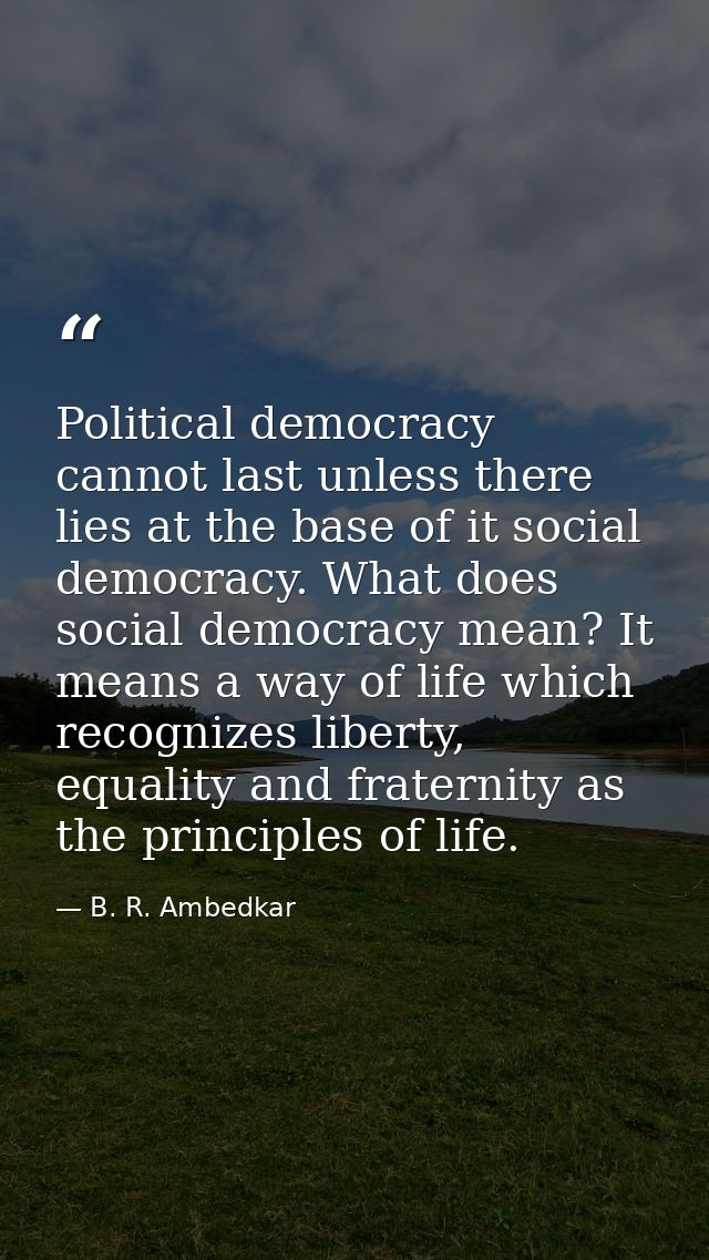 Political democracy cannot last unless there lies at the base of it social democracy. What does social democracy mean? I — B. R. Ambedkar