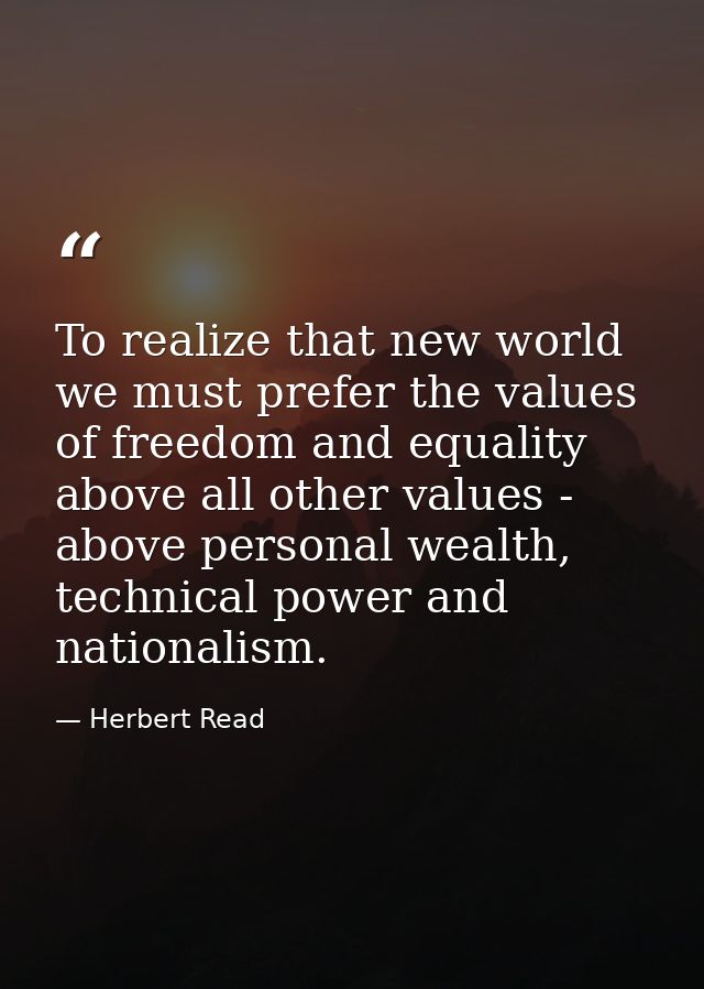 To realize that new world we must prefer the values of freedom and equality above all other values - above personal weal — Herbert Read