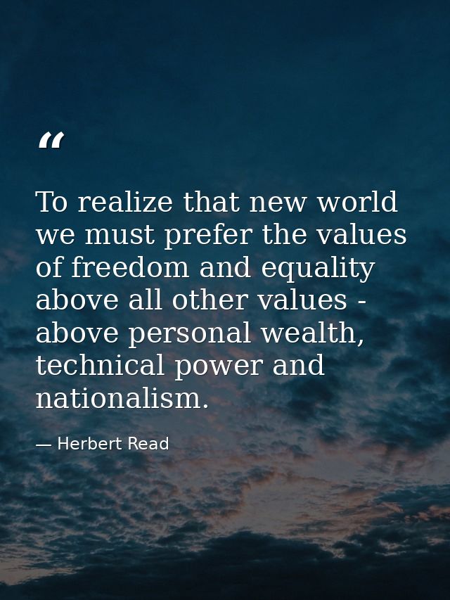 To realize that new world we must prefer the values of freedom and equality above all other values - above personal weal — Herbert Read