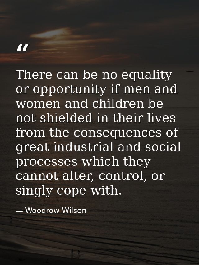 There can be no equality or opportunity if men and women and children be not shielded in their lives from the consequenc — Woodrow Wilson