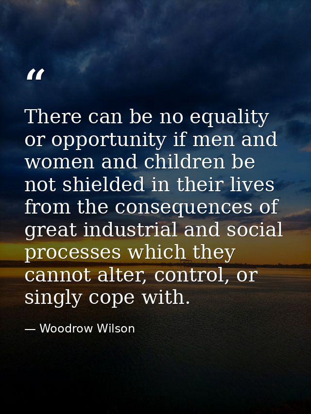 There can be no equality or opportunity if men and women and children be not shielded in their lives from the consequenc — Woodrow Wilson