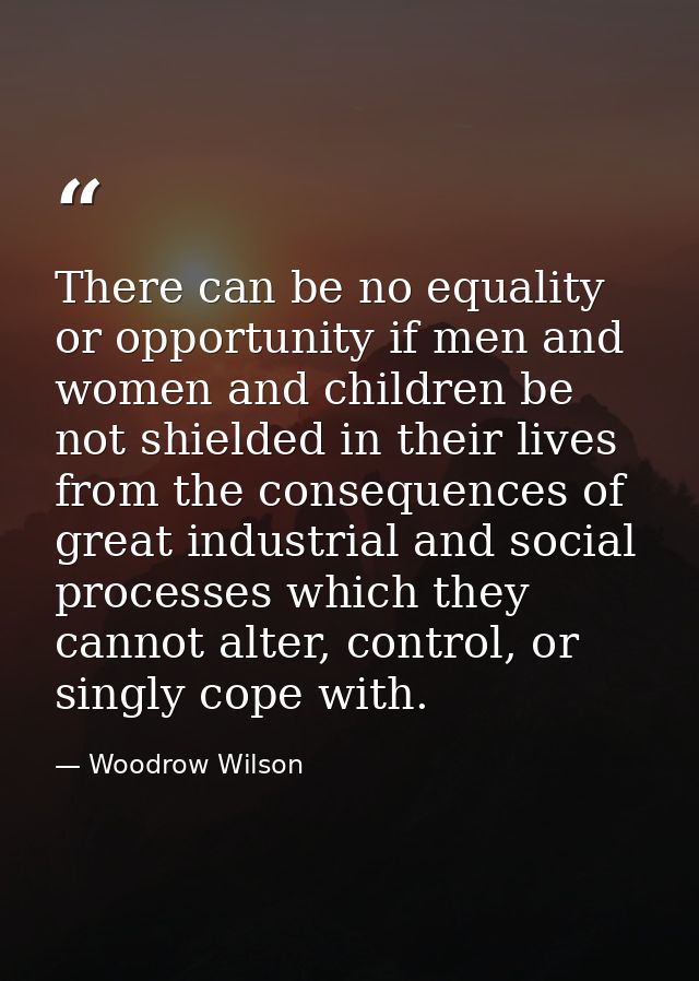 There can be no equality or opportunity if men and women and children be not shielded in their lives from the consequenc — Woodrow Wilson