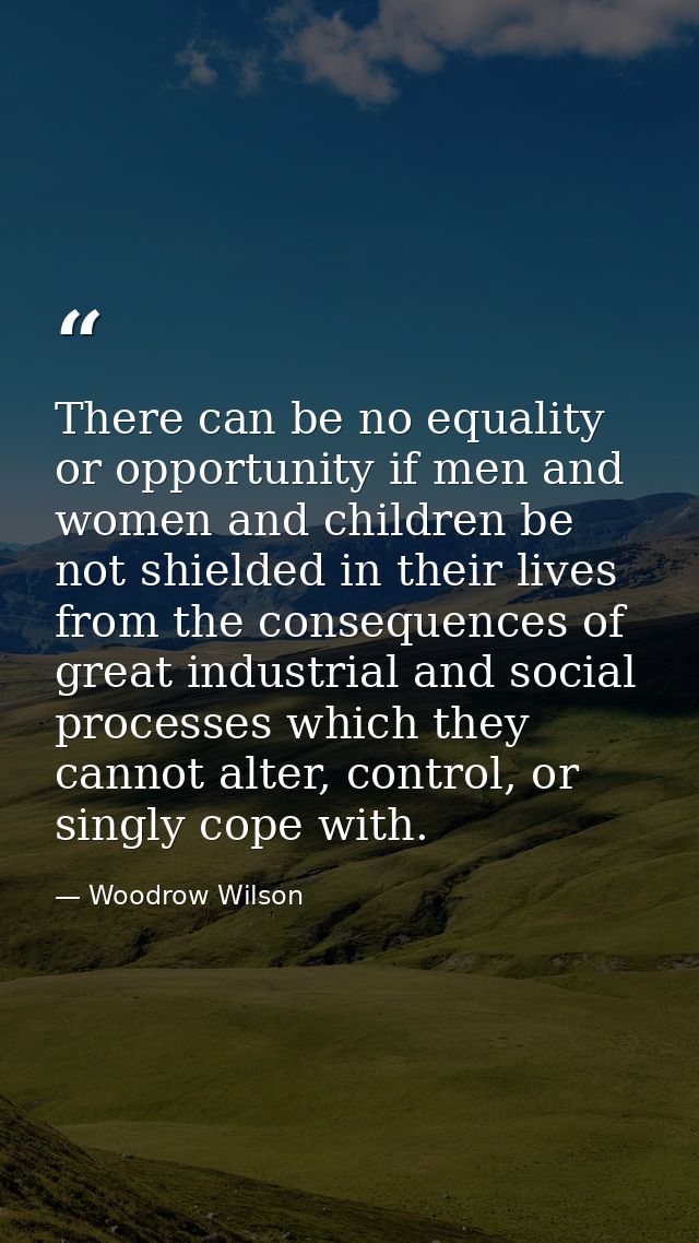 There can be no equality or opportunity if men and women and children be not shielded in their lives from the consequenc — Woodrow Wilson