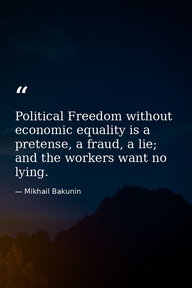 Political Freedom without economic equality is a pretense, a fraud, a lie; and the workers want no lying. — Mikhail Bakunin