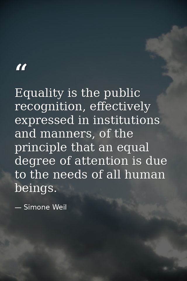 Equality is the public recognition, effectively expressed in institutions and manners, of the principle that an equal de — Simone Weil
