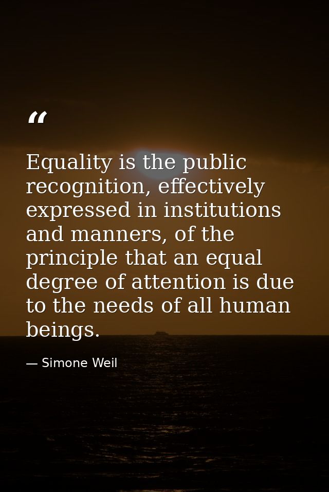 Equality is the public recognition, effectively expressed in institutions and manners, of the principle that an equal de — Simone Weil
