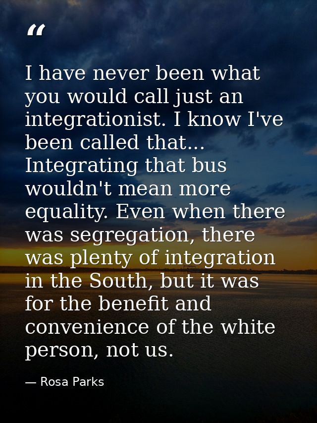 I have never been what you would call just an integrationist. I know I've been called that... Integrating that bus would — Rosa Parks
