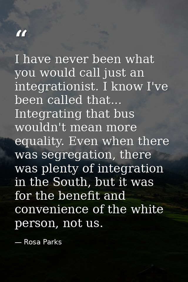 I have never been what you would call just an integrationist. I know I've been called that... Integrating that bus would — Rosa Parks