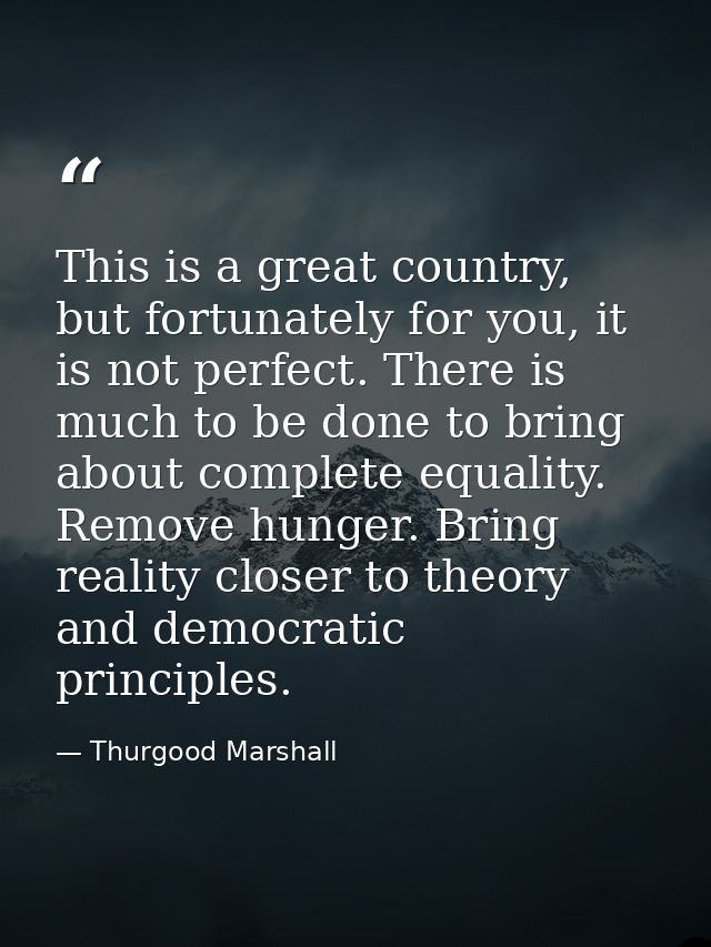 This is a great country, but fortunately for you, it is not perfect. There is much to be done to bring about complete eq — Thurgood Marshall