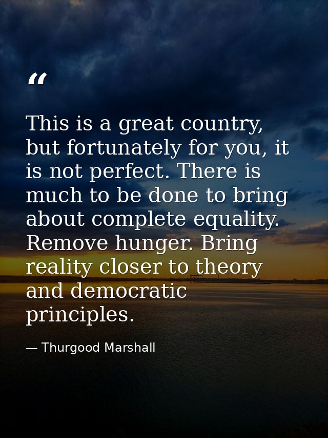 This is a great country, but fortunately for you, it is not perfect. There is much to be done to bring about complete eq — Thurgood Marshall