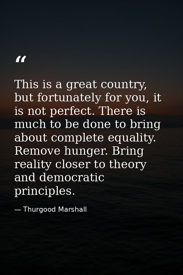 This is a great country, but fortunately for you, it is not perfect. There is much to be done to bring about complete eq — Thurgood Marshall