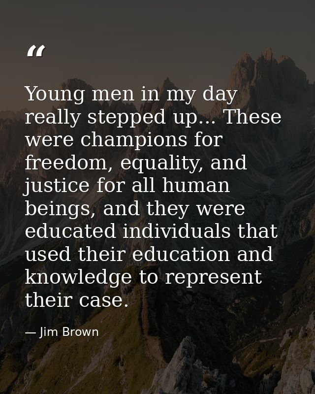 Young men in my day really stepped up... These were champions for freedom, equality, and justice for all human beings, a — Jim Brown