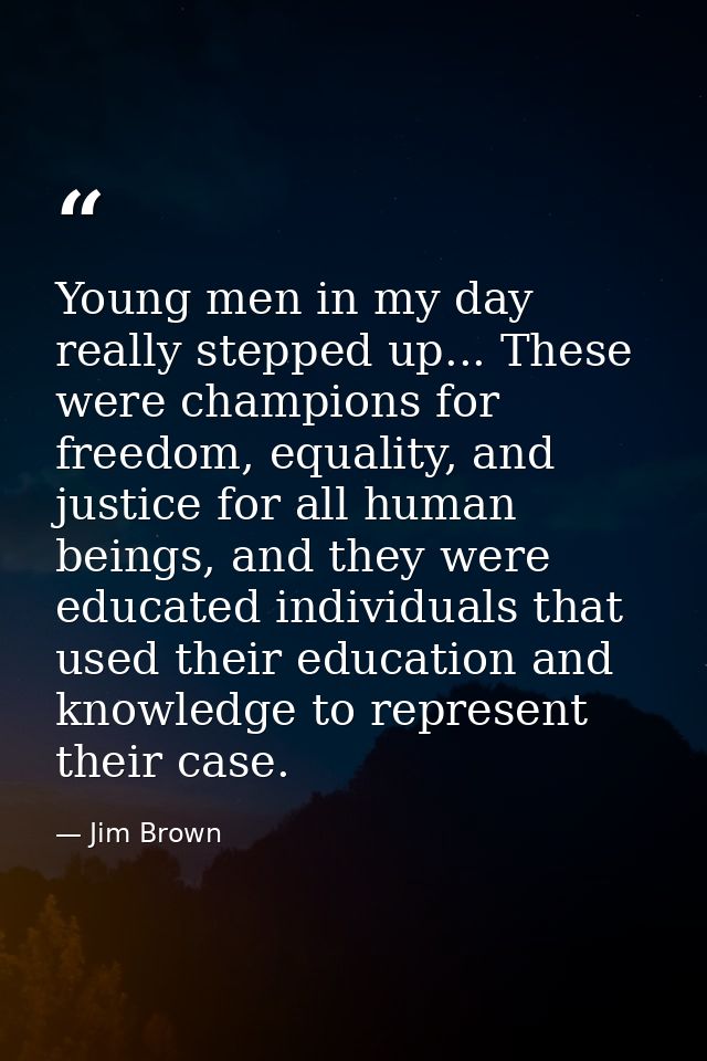 Young men in my day really stepped up... These were champions for freedom, equality, and justice for all human beings, a — Jim Brown