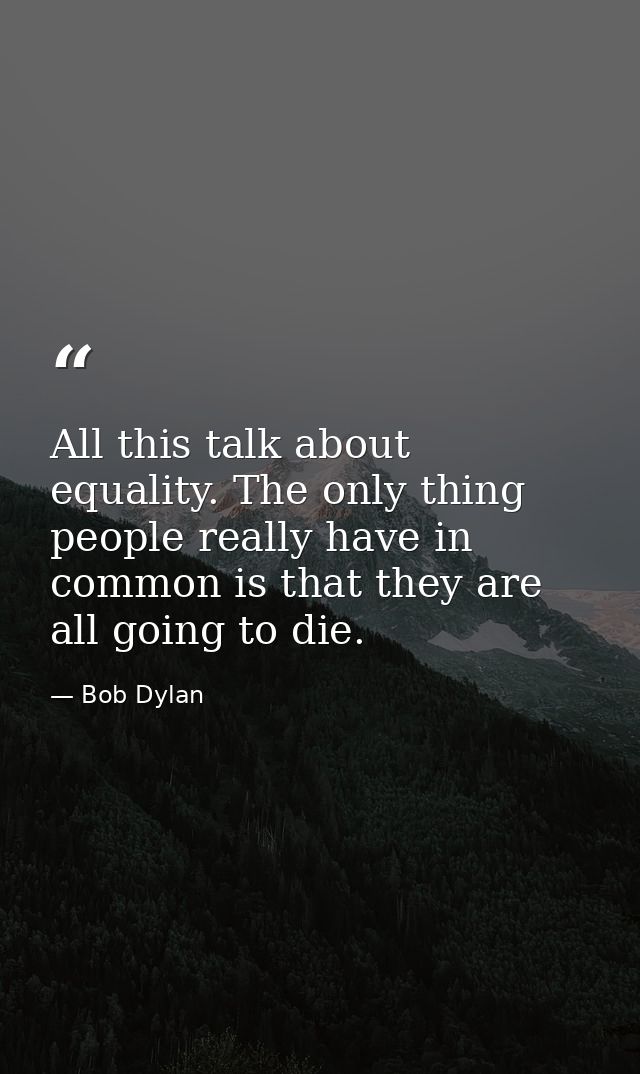 All this talk about equality. The only thing people really have in common is that they are all going to die. — Bob Dylan