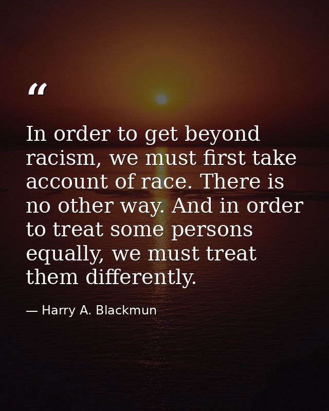 In order to get beyond racism, we must first take account of race. There is no other way. And in order to treat some per — Harry A. Blackmun